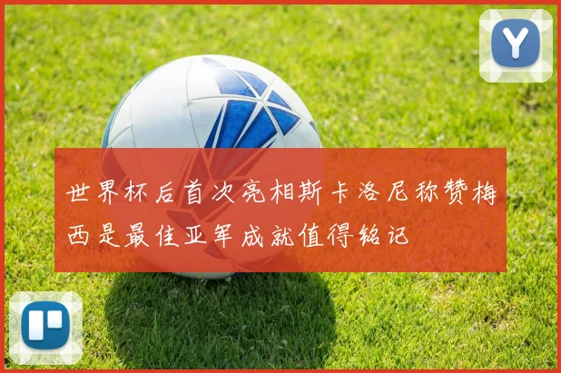 世界杯后首次亮相斯卡洛尼称赞梅西是最佳亚军成就值得铭记