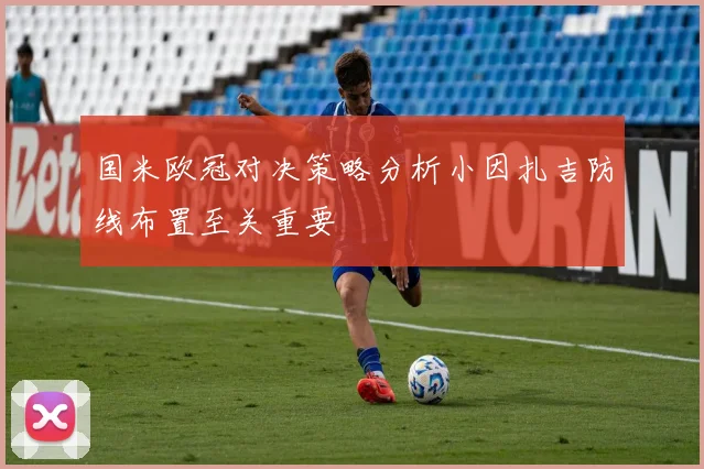 国米欧冠对决策略分析小因扎吉防线布置至关重要