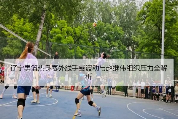 辽宁男篮热身赛外线手感波动与赵继伟组织压力全解析 - JIUZHOU.COMapp