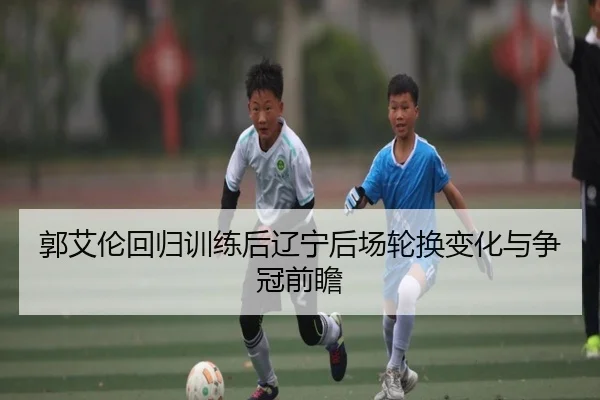 郭艾伦回归训练后辽宁后场轮换变化与争冠前瞻 - JIUZHOU.COMapp